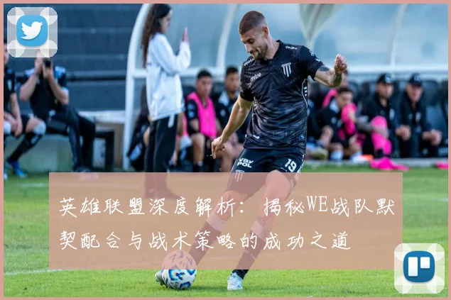 英雄联盟深度解析：揭秘WE战队默契配合与战术策略的成功之道