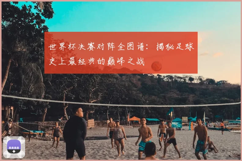 世界杯决赛对阵全图谱:揭秘足球史上最经典的巅峰之战