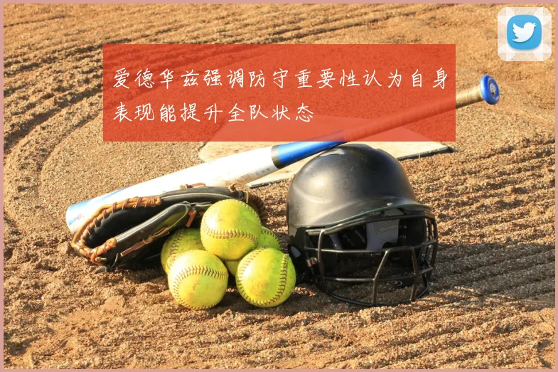 爱德华兹强调防守重要性认为自身表现能提升全队状态