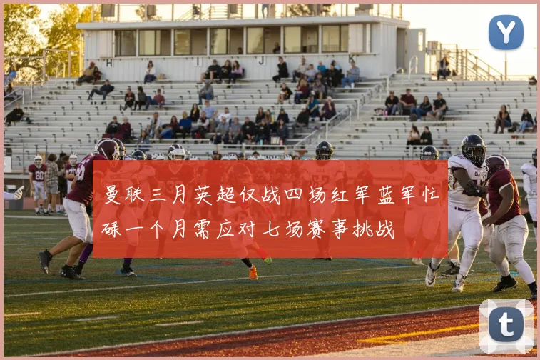 曼联三月英超仅战四场红军蓝军忙碌一个月需应对七场赛事挑战