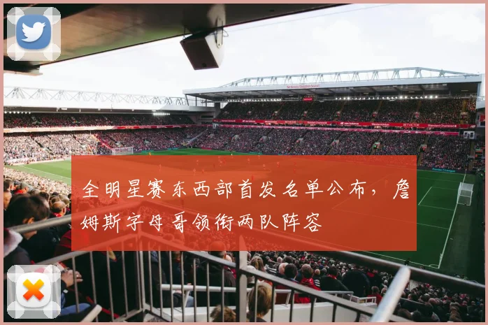 全明星赛东西部首发名单公布，詹姆斯字母哥领衔两队阵容