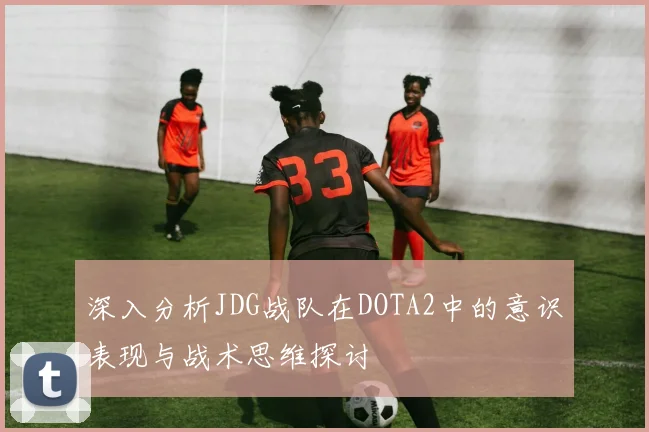 深入分析JDG战队在DOTA2中的意识表现与战术思维探讨