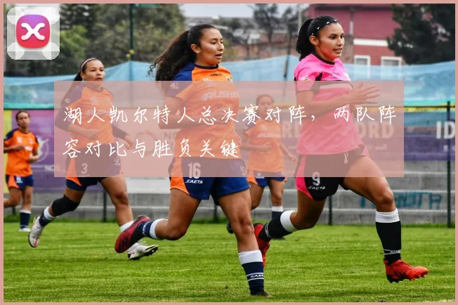 湖人凯尔特人总决赛对阵,两队阵容对比与胜负关键
