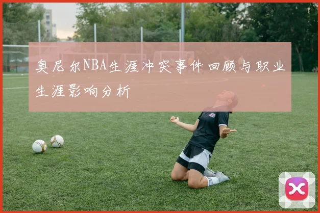 奥尼尔NBA生涯冲突事件回顾与职业生涯影响分析