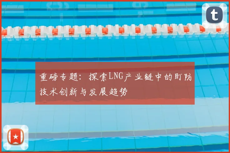 重磅专题：探索LNG产业链中的盯防技术创新与发展趋势