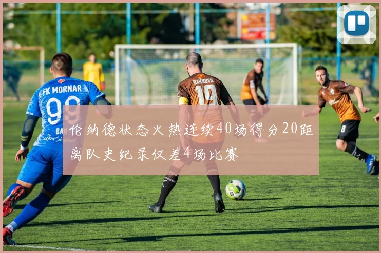 伦纳德状态火热连续40场得分20距离队史纪录仅差4场比赛