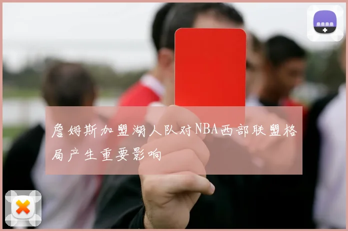 詹姆斯加盟湖人队对NBA西部联盟格局产生重要影响