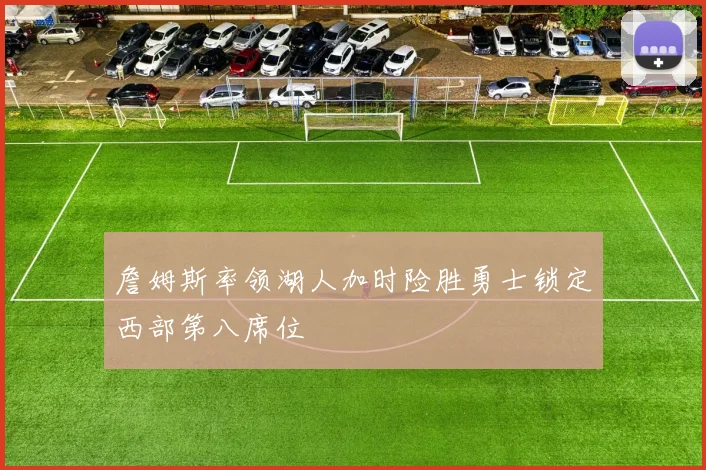 詹姆斯率领湖人加时险胜勇士锁定西部第八席位