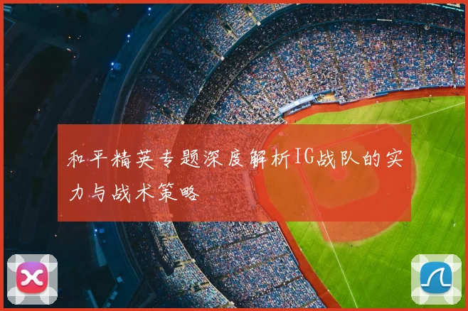 和平精英专题深度解析IG战队的实力与战术策略