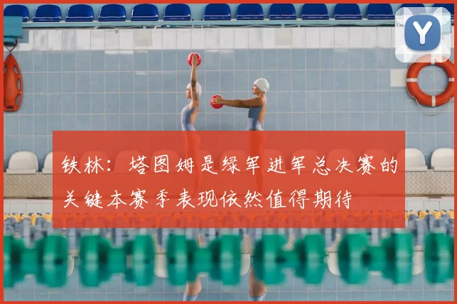 铁林：塔图姆是绿军进军总决赛的关键本赛季表现依然值得期待
