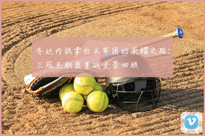 齐达内执掌白衣军团的荣耀之路：三冠王朝奠基战全景回顾