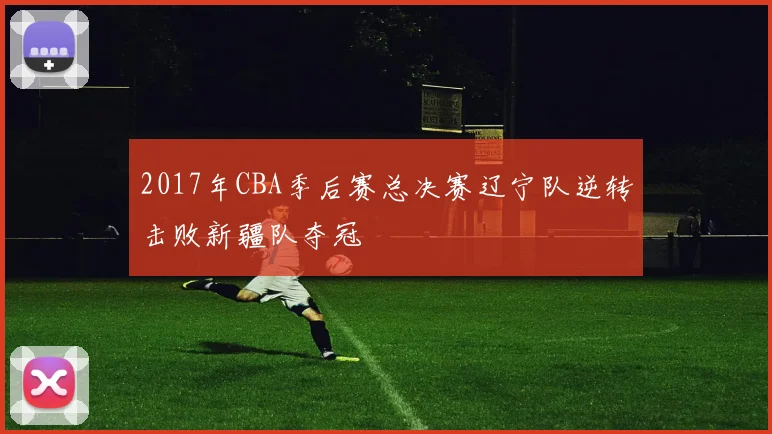2017年CBA季后赛总决赛辽宁队逆转击败新疆队夺冠