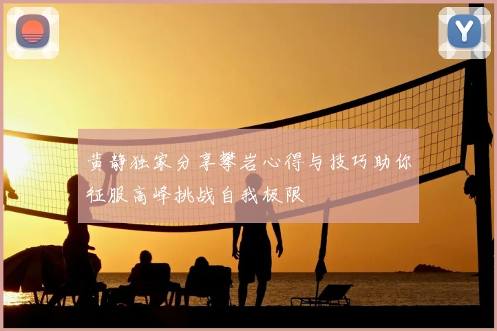 黄静独家分享攀岩心得与技巧助你征服高峰挑战自我极限