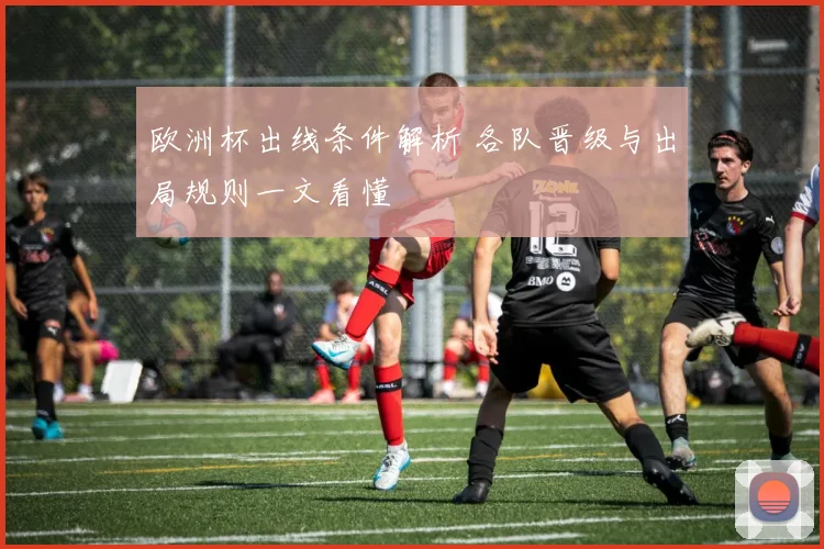 欧洲杯出线条件解析 各队晋级与出局规则一文看懂