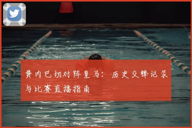 费内巴切对阵皇马:历史交锋记录与比赛直播指南