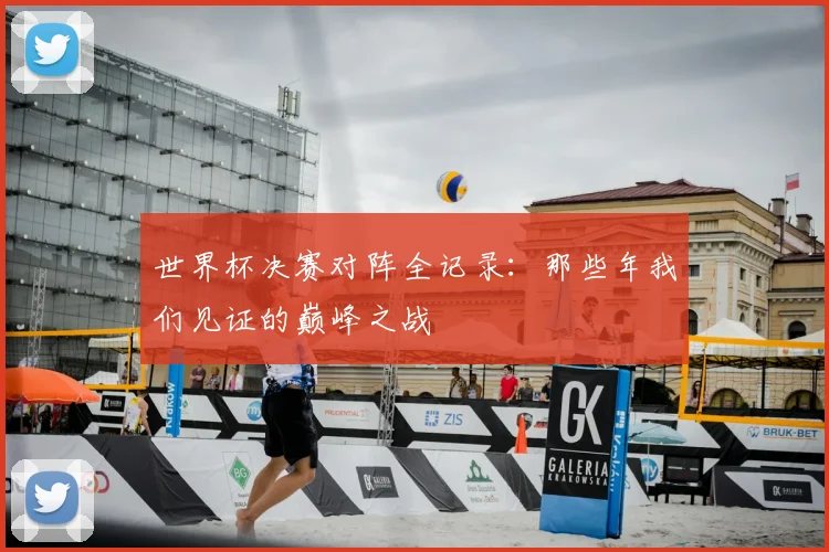 世界杯决赛对阵全记录:那些年我们见证的巅峰之战