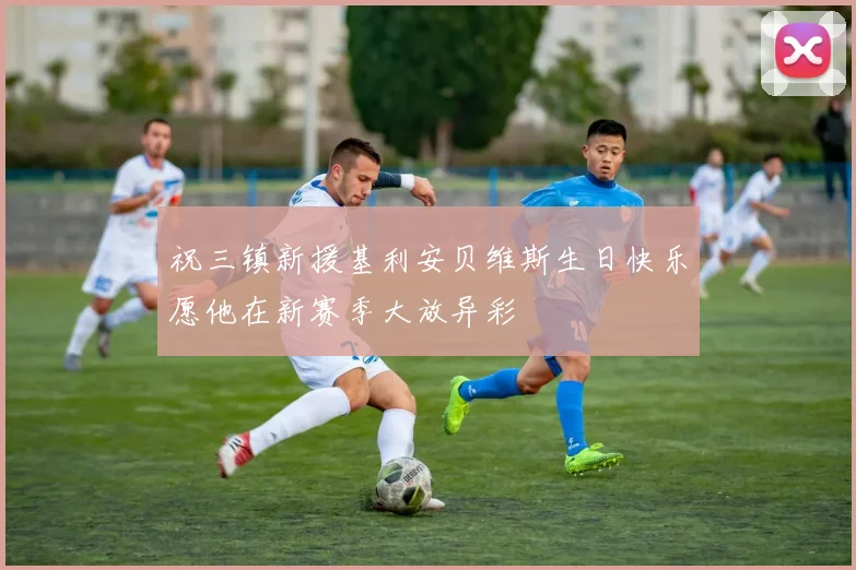 祝三镇新援基利安贝维斯生日快乐愿他在新赛季大放异彩
