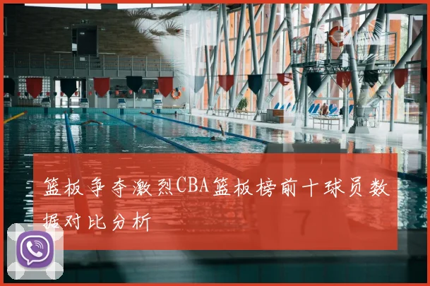 篮板争夺激烈CBA篮板榜前十球员数据对比分析