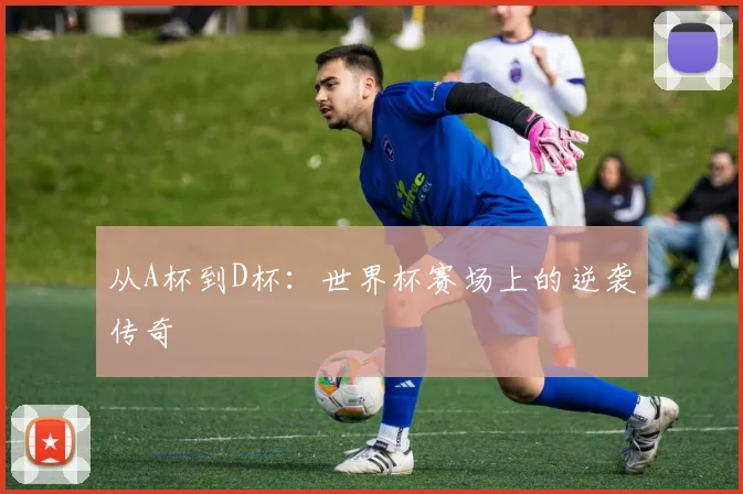 从A杯到D杯：世界杯赛场上的逆袭传奇