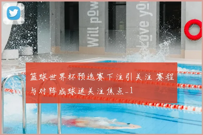 篮球世界杯预选赛下注引关注 赛程与对阵成球迷关注焦点_1
