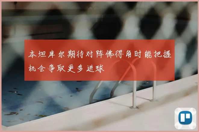 本坦库尔期待对阵佛得角时能把握机会争取更多进球