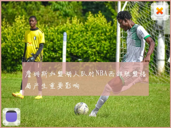 詹姆斯加盟湖人队对NBA西部联盟格局产生重要影响