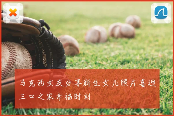 马克西女友分享新生女儿照片喜迎三口之家幸福时刻