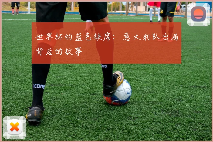 世界杯的蓝色缺席:意大利队出局背后的故事
