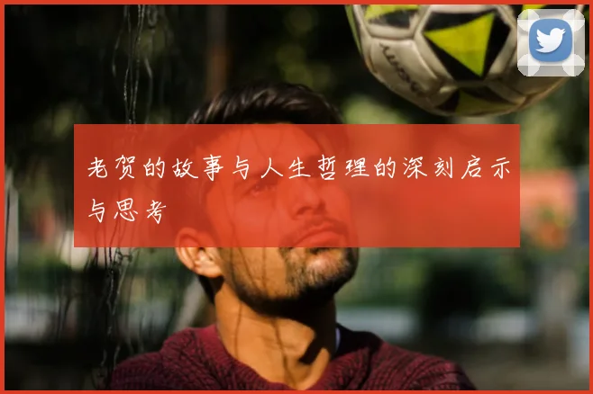 老贺的故事与人生哲理的深刻启示与思考