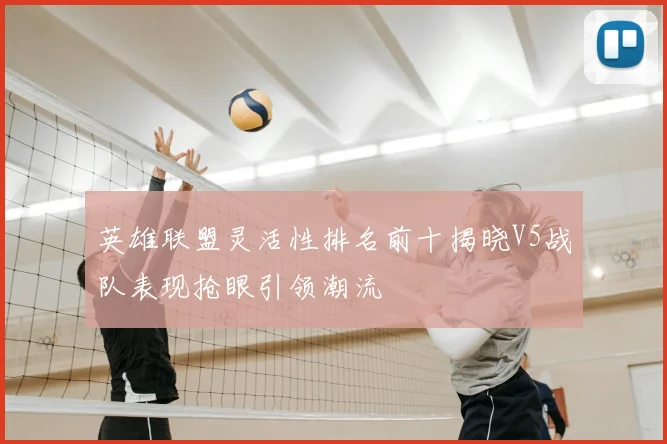 英雄联盟灵活性排名前十揭晓V5战队表现抢眼引领潮流