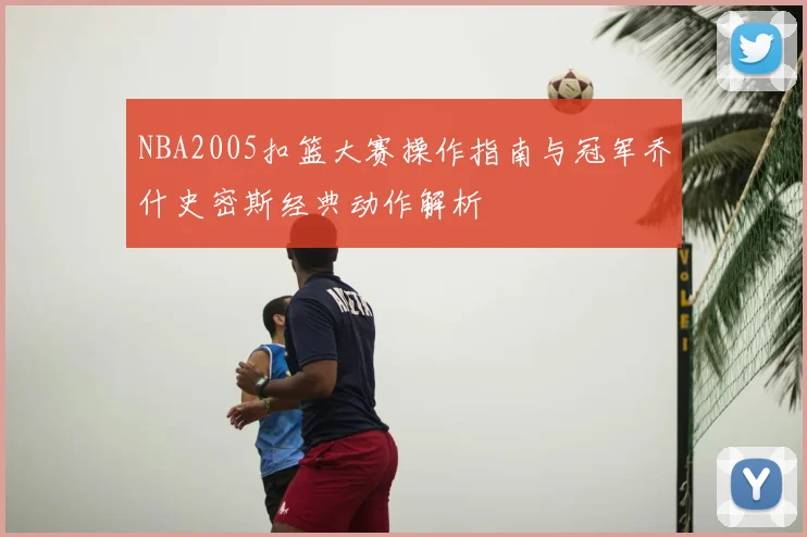 NBA2005扣篮大赛操作指南与冠军乔什史密斯经典动作解析