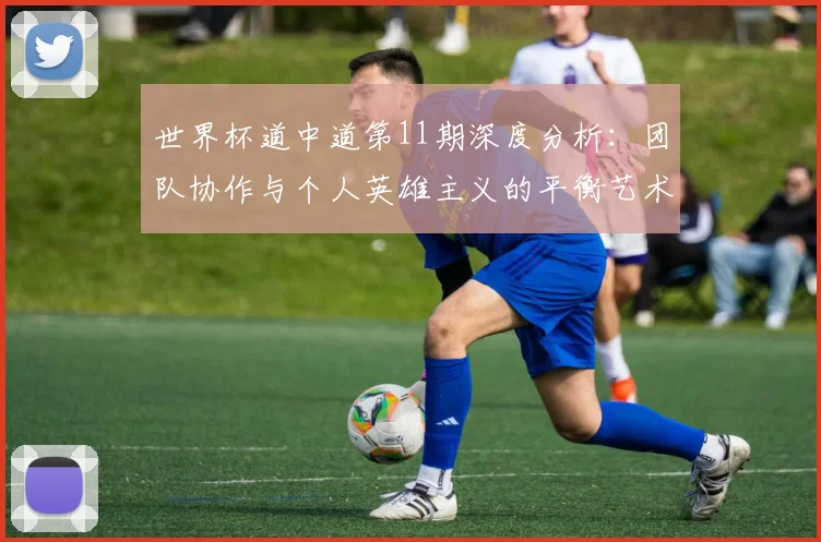 世界杯道中道第11期深度分析:团队协作与个人英雄主义的平衡艺术