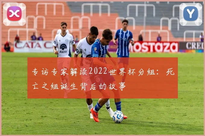 专访专家解读2022世界杯分组:死亡之组诞生背后的故事