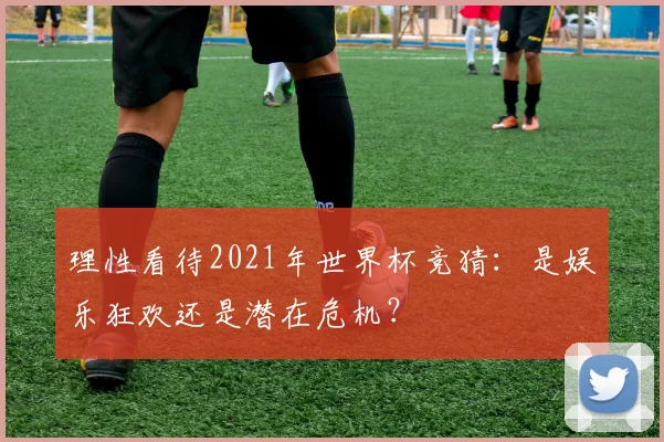 理性看待2021年世界杯竞猜：是娱乐狂欢还是潜在危机？
