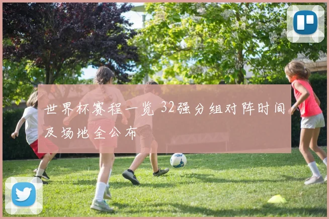 世界杯赛程一览 32强分组对阵时间及场地全公布