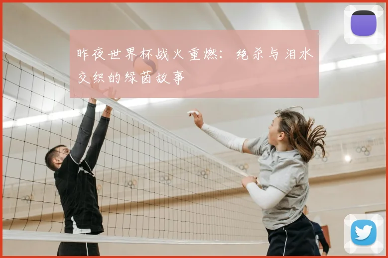 昨夜世界杯战火重燃：绝杀与泪水交织的绿茵故事