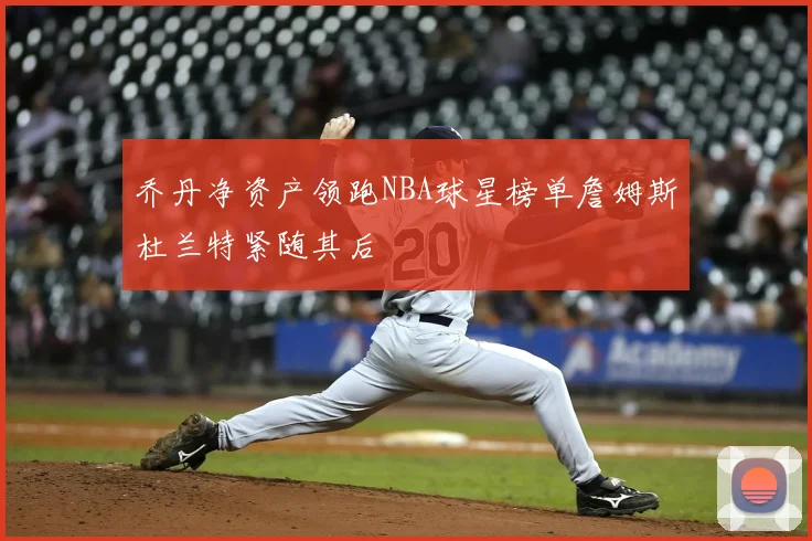 乔丹净资产领跑NBA球星榜单詹姆斯杜兰特紧随其后