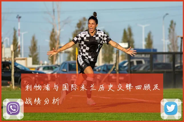 利物浦与国际米兰历史交锋回顾及战绩分析