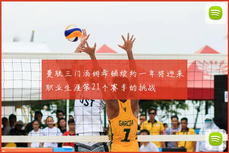 曼联三门汤姆希顿续约一年将迎来职业生涯第21个赛季的挑战