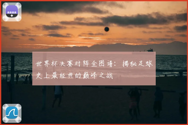 世界杯决赛对阵全图谱:揭秘足球史上最经典的巅峰之战