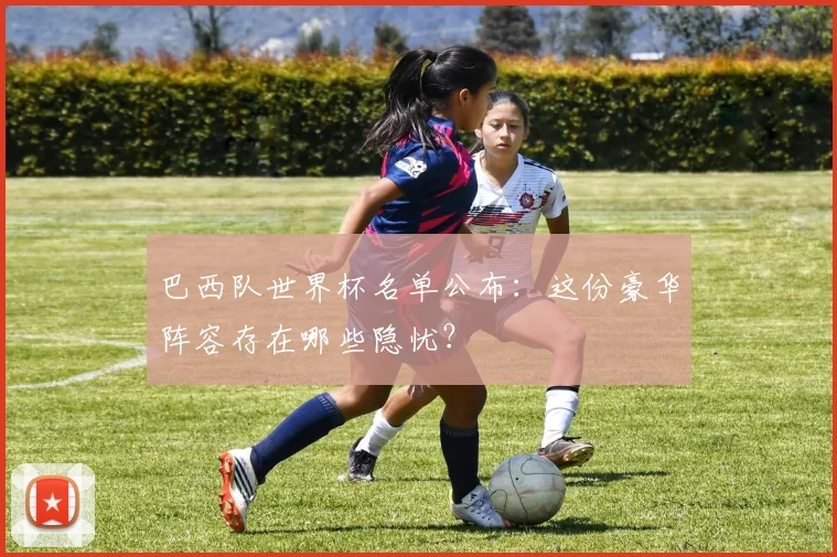 巴西队世界杯名单公布：这份豪华阵容存在哪些隐忧？