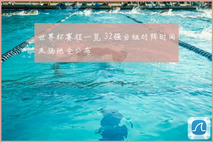 世界杯赛程一览 32强分组对阵时间及场地全公布