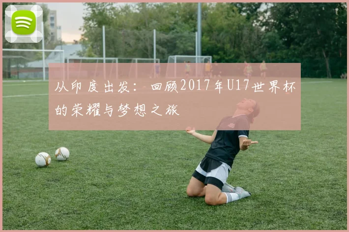 从印度出发:回顾2017年U17世界杯的荣耀与梦想之旅