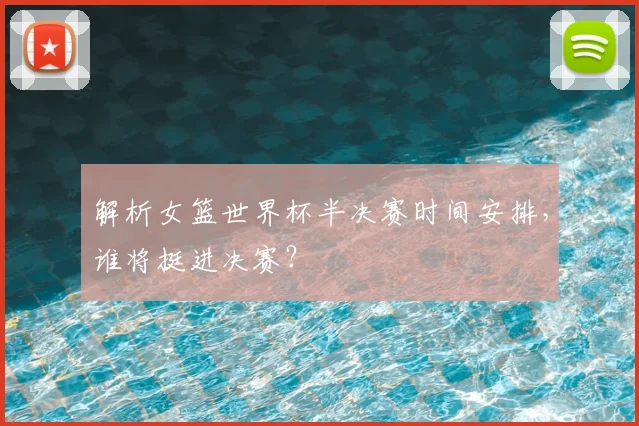 解析女篮世界杯半决赛时间安排,谁将挺进决赛?