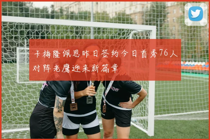 卡梅隆佩恩昨日签约今日首秀76人对阵老鹰迎来新篇章