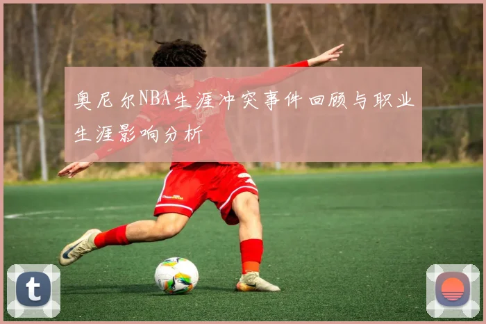 奥尼尔NBA生涯冲突事件回顾与职业生涯影响分析