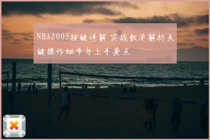 NBA2005按键详解 实战教学解析关键操作细节与上手要点