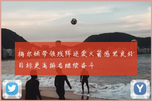 梅尔顿带领残阵逆袭火箭感觉良好目标更高排名继续奋斗