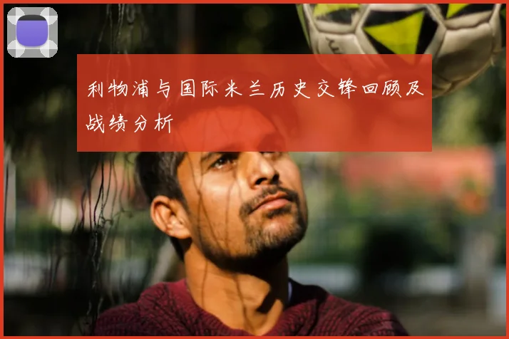 利物浦与国际米兰历史交锋回顾及战绩分析