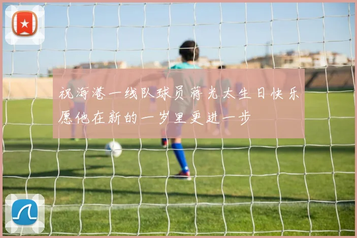 祝海港一线队球员蒋光太生日快乐愿他在新的一岁里更进一步